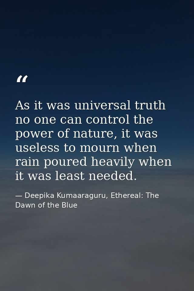 As it was universal truth no one can control the power of nature, it was useless to mourn when rain poured heavily when  — Deepika Kumaaraguru, Ethereal: The Dawn of the Blue