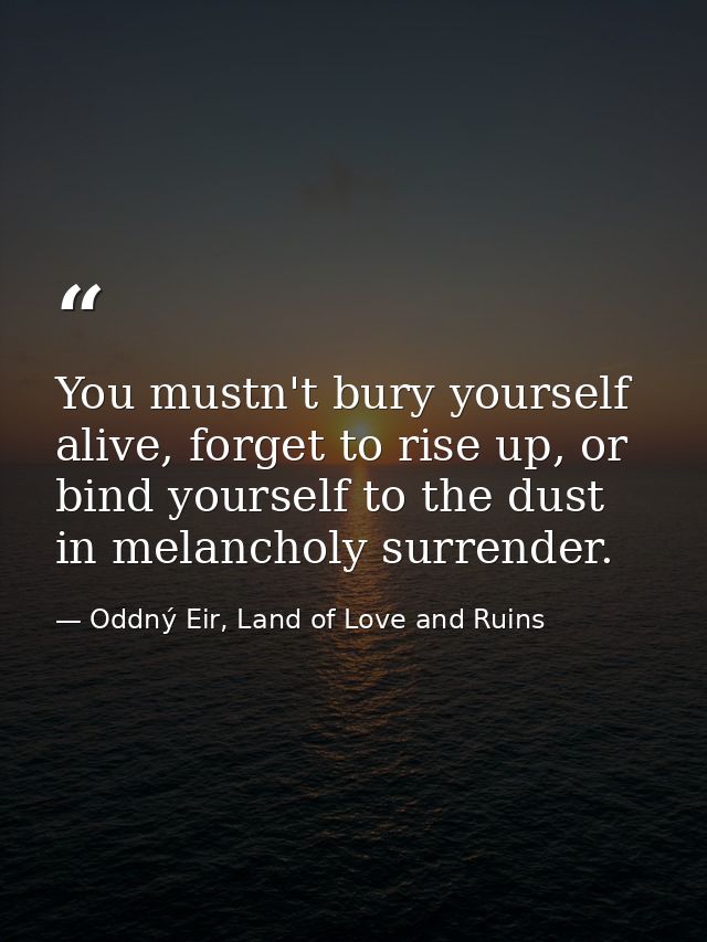 You mustn't bury yourself alive, forget to rise up, or bind yourself to the dust in melancholy surrender. — Oddný Eir, Land of Love and Ruins