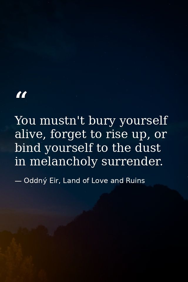 You mustn't bury yourself alive, forget to rise up, or bind yourself to the dust in melancholy surrender. — Oddný Eir, Land of Love and Ruins
