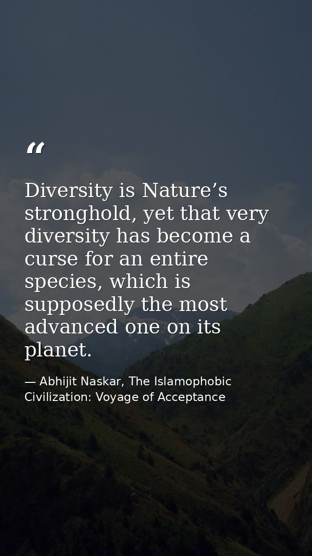 Diversity is Nature’s stronghold, yet that very diversity has become a curse for an entire species, which is supposedly  — Abhijit Naskar, The Islamophobic Civilization: Voyage of Acceptance
