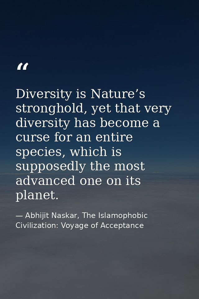 Diversity is Nature’s stronghold, yet that very diversity has become a curse for an entire species, which is supposedly  — Abhijit Naskar, The Islamophobic Civilization: Voyage of Acceptance