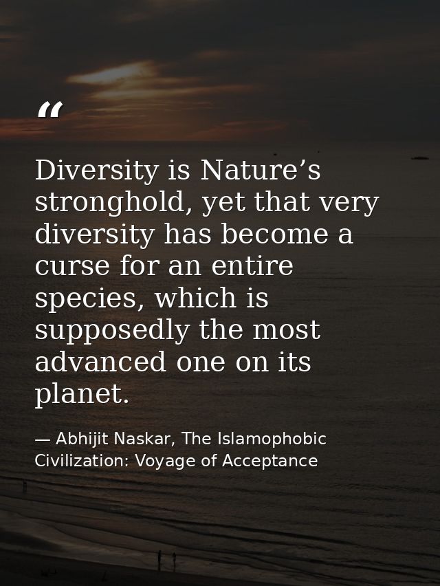 Diversity is Nature’s stronghold, yet that very diversity has become a curse for an entire species, which is supposedly  — Abhijit Naskar, The Islamophobic Civilization: Voyage of Acceptance