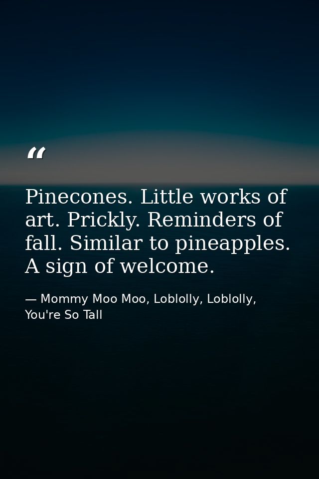 Pinecones. Little works of art. Prickly. Reminders of fall. Similar to pineapples. A sign of welcome. — Mommy Moo Moo, Loblolly, Loblolly, You're So Tall