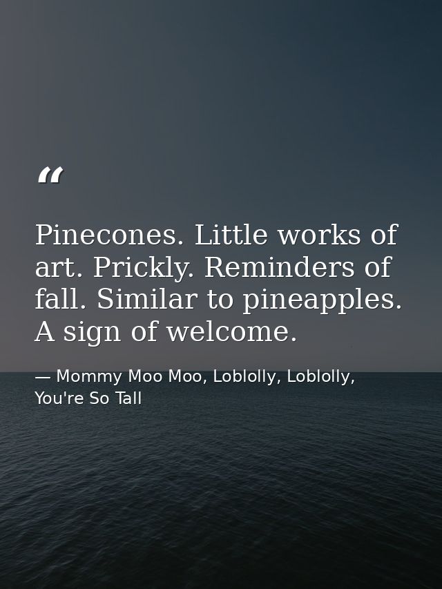 Pinecones. Little works of art. Prickly. Reminders of fall. Similar to pineapples. A sign of welcome. — Mommy Moo Moo, Loblolly, Loblolly, You're So Tall