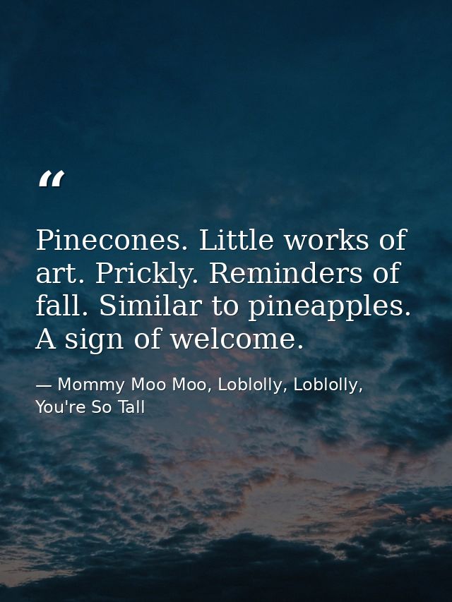 Pinecones. Little works of art. Prickly. Reminders of fall. Similar to pineapples. A sign of welcome. — Mommy Moo Moo, Loblolly, Loblolly, You're So Tall