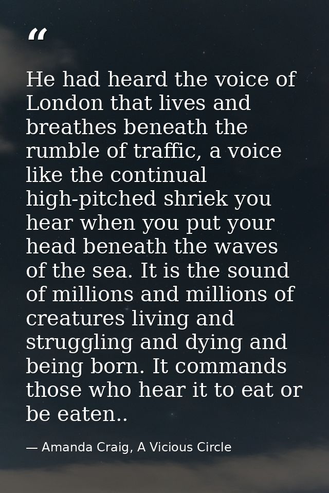 He had heard the voice of London that lives and breathes beneath the rumble of traffic, a voice like the continual high- — Amanda Craig, A Vicious Circle