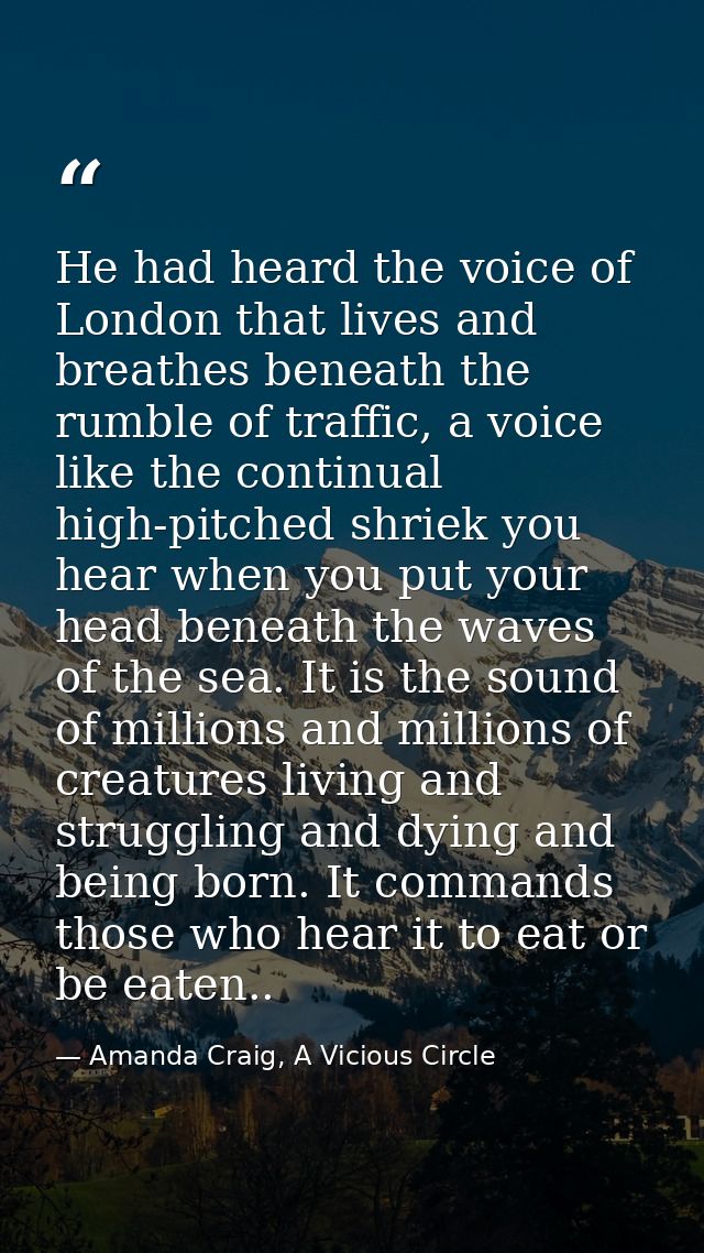 He had heard the voice of London that lives and breathes beneath the rumble of traffic, a voice like the continual high- — Amanda Craig, A Vicious Circle