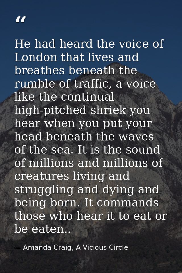 He had heard the voice of London that lives and breathes beneath the rumble of traffic, a voice like the continual high- — Amanda Craig, A Vicious Circle