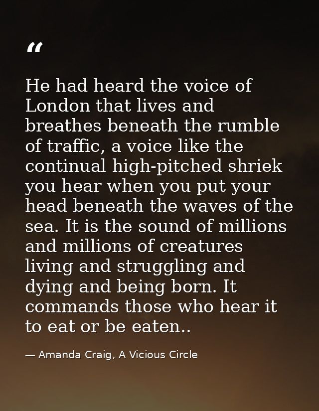 He had heard the voice of London that lives and breathes beneath the rumble of traffic, a voice like the continual high- — Amanda Craig, A Vicious Circle