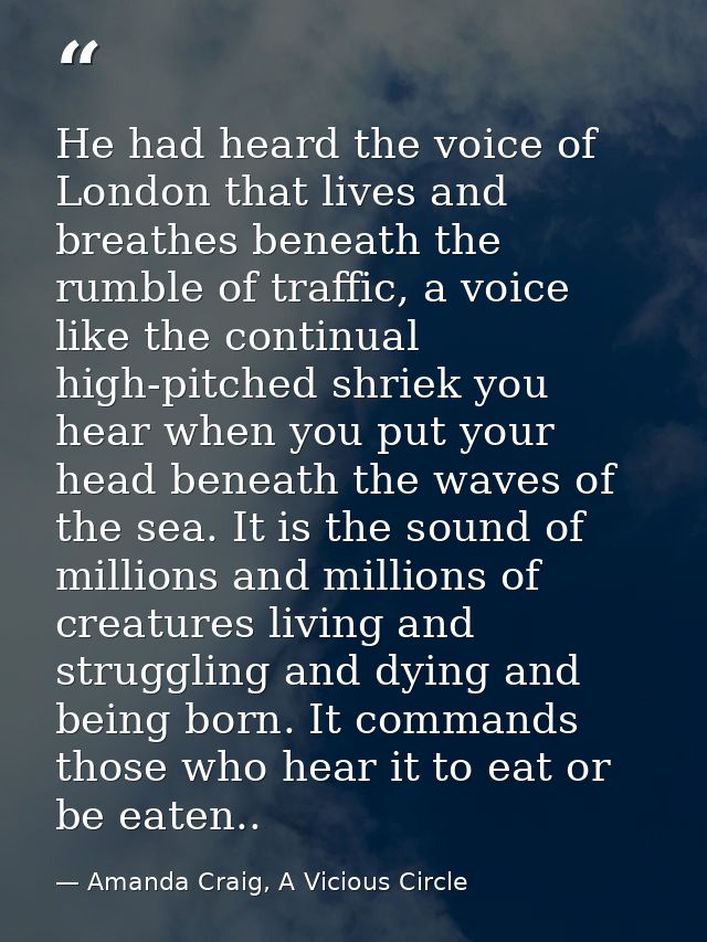 He had heard the voice of London that lives and breathes beneath the rumble of traffic, a voice like the continual high- — Amanda Craig, A Vicious Circle