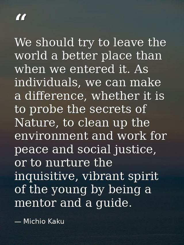 We should try to leave the world a better place than when we entered it. As individuals, we can make a difference, wheth — Michio Kaku
