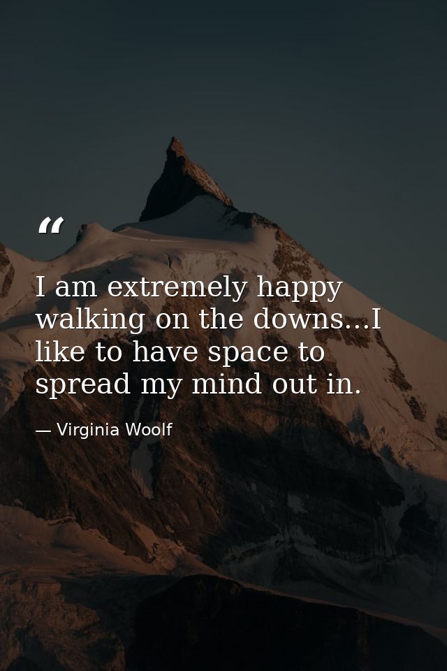 I am extremely happy walking on the downs...I like to have space to spread my mind out in. — Virginia Woolf