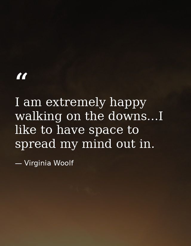 I am extremely happy walking on the downs...I like to have space to spread my mind out in. — Virginia Woolf