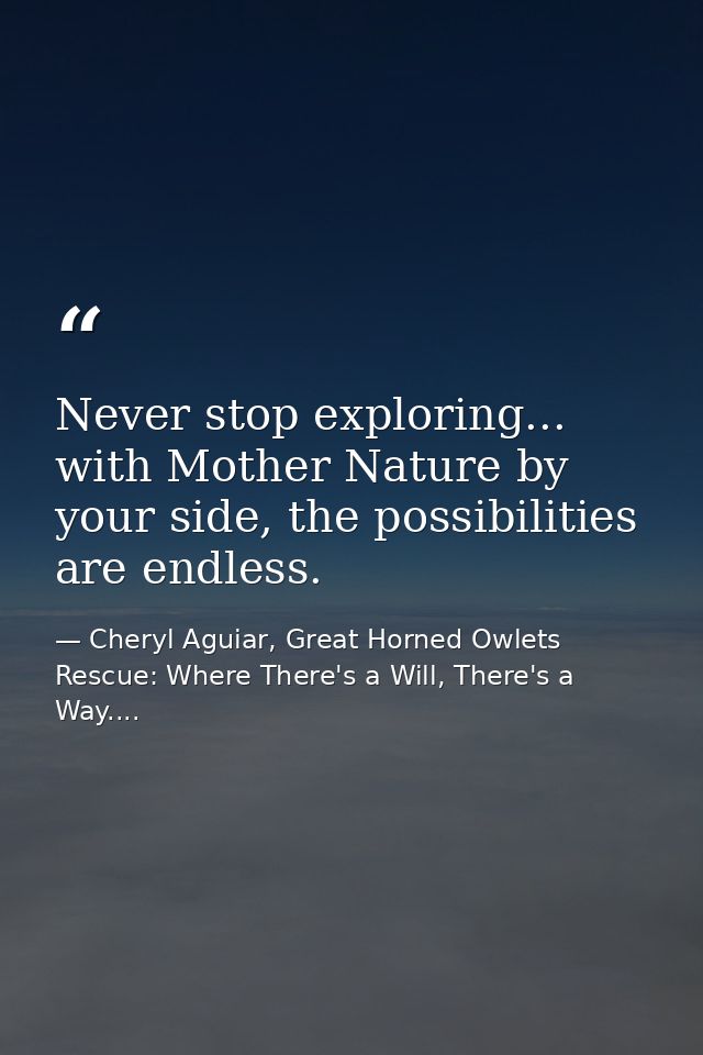 Never stop exploring... with Mother Nature by your side, the possibilities are endless. — Cheryl Aguiar, Great Horned Owlets Rescue: Where There's a Will, There's a Way....