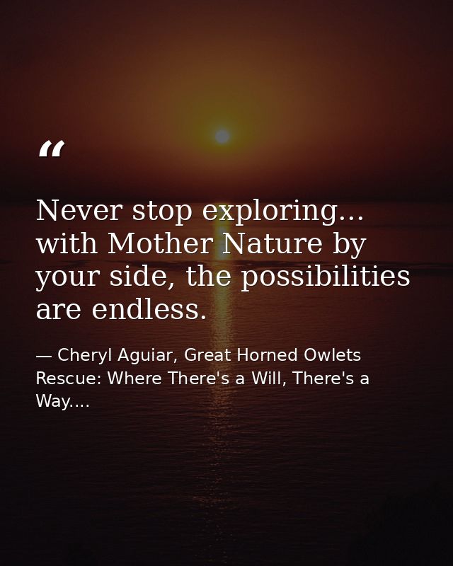 Never stop exploring... with Mother Nature by your side, the possibilities are endless. — Cheryl Aguiar, Great Horned Owlets Rescue: Where There's a Will, There's a Way....