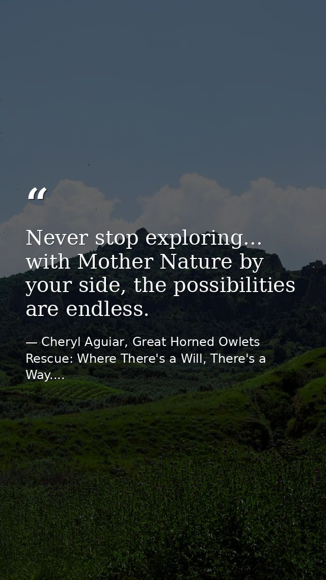 Never stop exploring... with Mother Nature by your side, the possibilities are endless. — Cheryl Aguiar, Great Horned Owlets Rescue: Where There's a Will, There's a Way....