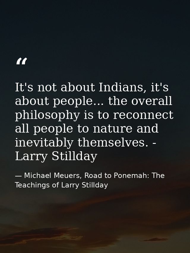It's not about Indians, it's about people... the overall philosophy is to reconnect all people to nature and inevitably  — Michael Meuers, Road to Ponemah: The Teachings of Larry Stillday
