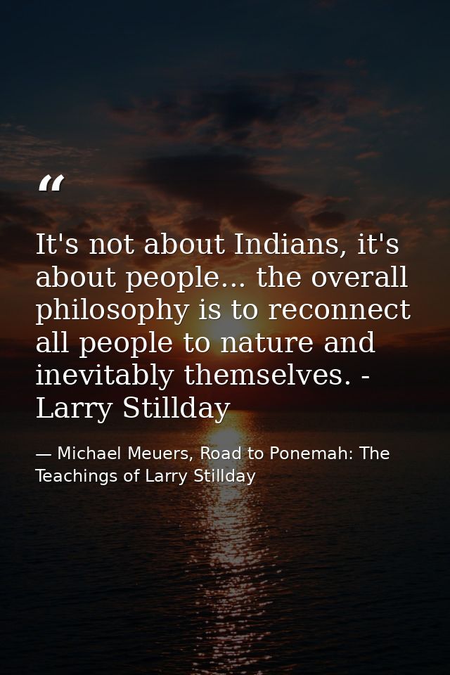 It's not about Indians, it's about people... the overall philosophy is to reconnect all people to nature and inevitably  — Michael Meuers, Road to Ponemah: The Teachings of Larry Stillday