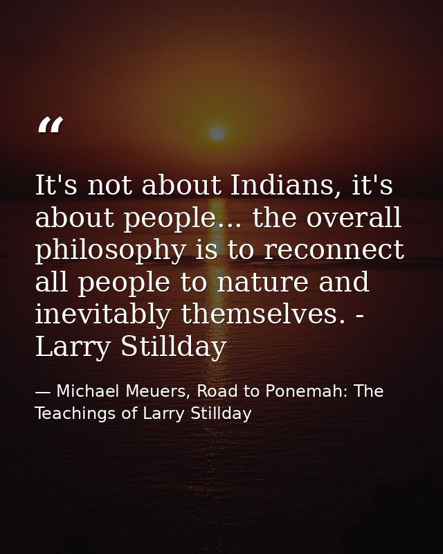 It's not about Indians, it's about people... the overall philosophy is to reconnect all people to nature and inevitably  — Michael Meuers, Road to Ponemah: The Teachings of Larry Stillday