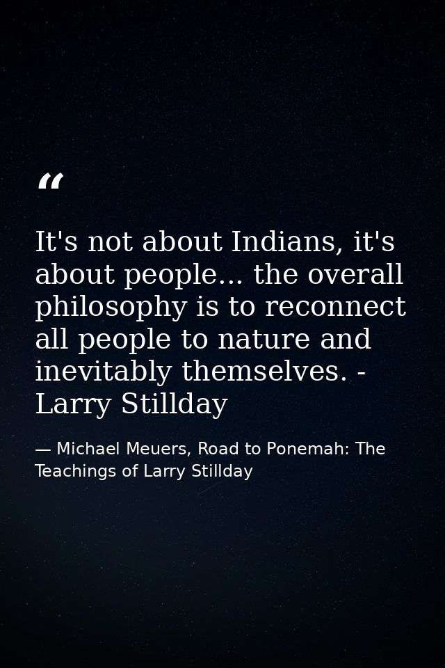 It's not about Indians, it's about people... the overall philosophy is to reconnect all people to nature and inevitably  — Michael Meuers, Road to Ponemah: The Teachings of Larry Stillday