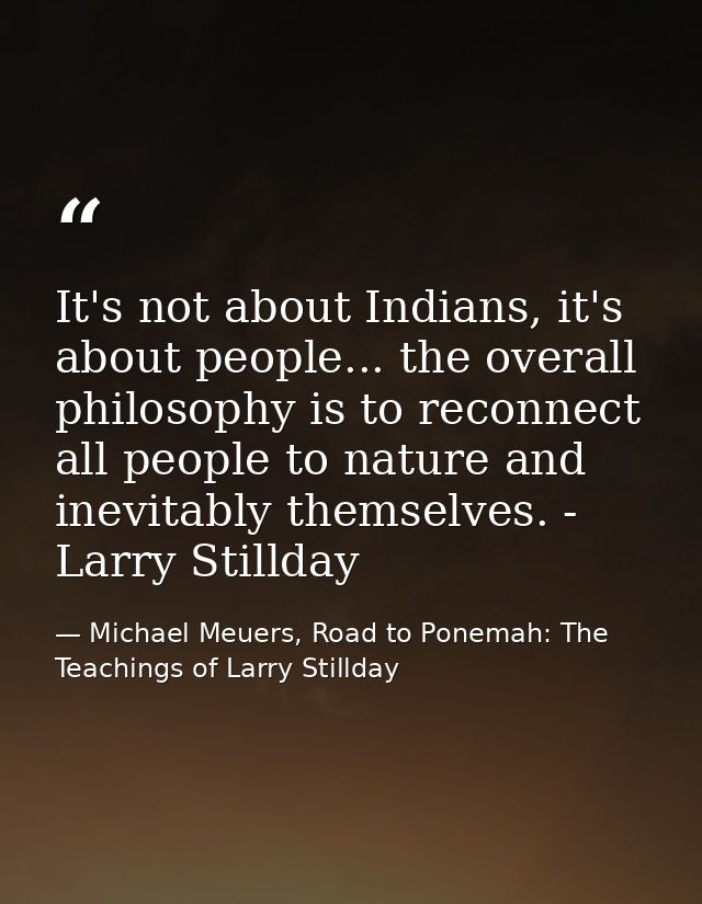 It's not about Indians, it's about people... the overall philosophy is to reconnect all people to nature and inevitably  — Michael Meuers, Road to Ponemah: The Teachings of Larry Stillday