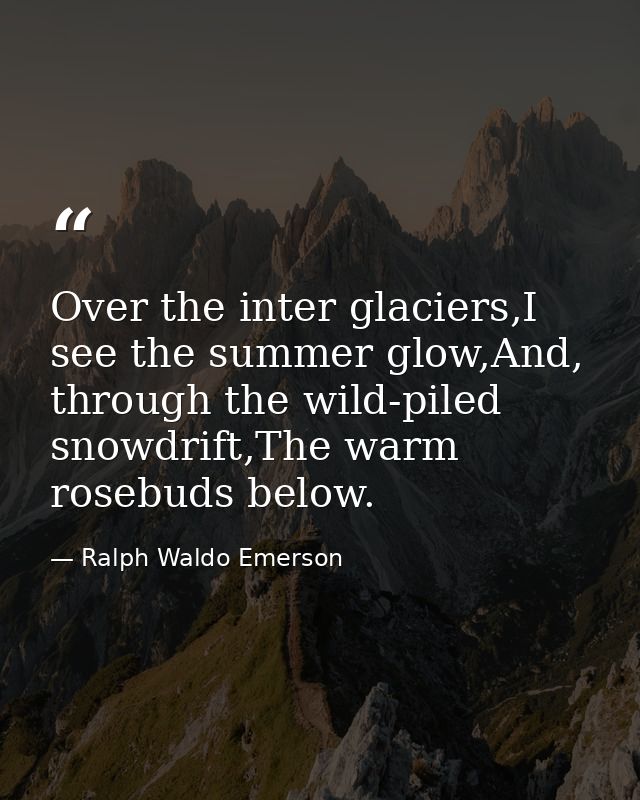 Over the inter glaciers,I see the summer glow,And, through the wild-piled snowdrift,The warm rosebuds below. — Ralph Waldo Emerson
