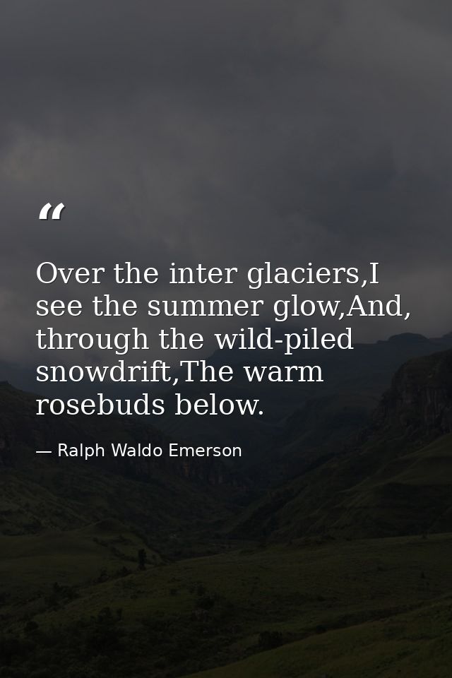 Over the inter glaciers,I see the summer glow,And, through the wild-piled snowdrift,The warm rosebuds below. — Ralph Waldo Emerson