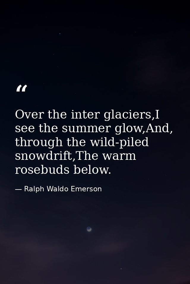 Over the inter glaciers,I see the summer glow,And, through the wild-piled snowdrift,The warm rosebuds below. — Ralph Waldo Emerson