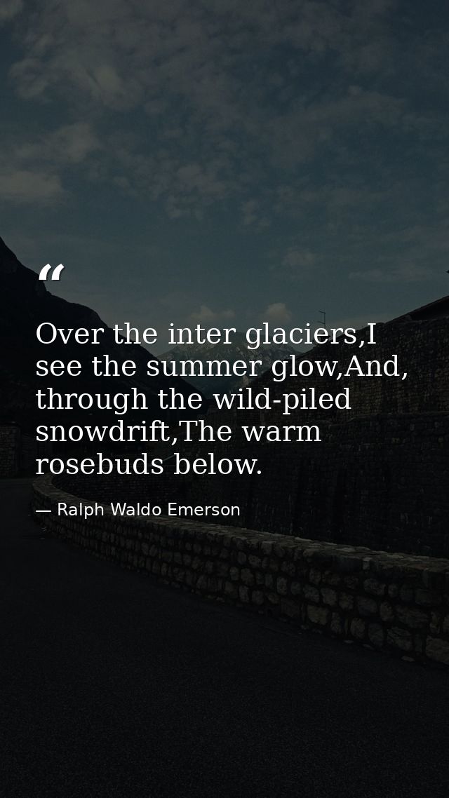 Over the inter glaciers,I see the summer glow,And, through the wild-piled snowdrift,The warm rosebuds below. — Ralph Waldo Emerson