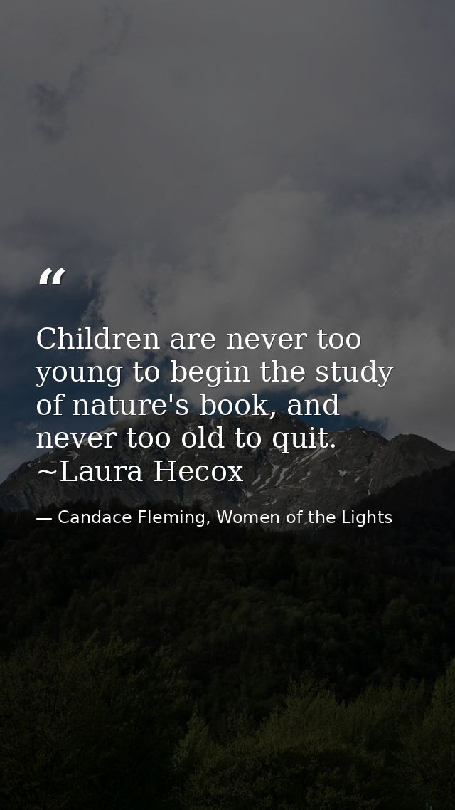 Children are never too young to begin the study of nature's book, and never too old to quit. ~Laura Hecox — Candace Fleming, Women of the Lights