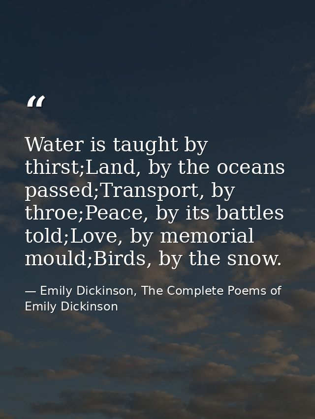 Water is taught by thirst;Land, by the oceans passed;Transport, by throe;Peace, by its battles told;Love, by memorial mo — Emily Dickinson, The Complete Poems of Emily Dickinson