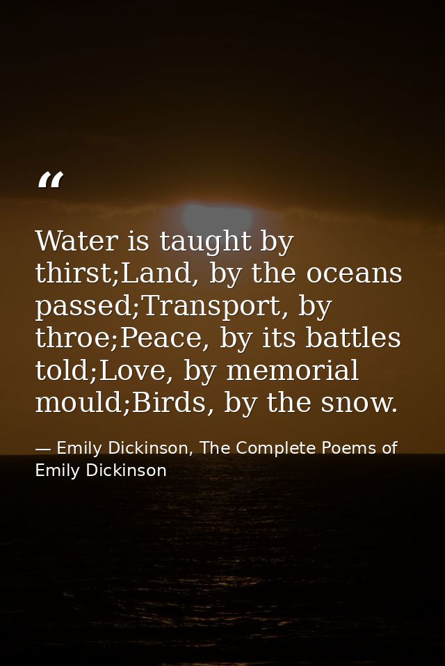 Water is taught by thirst;Land, by the oceans passed;Transport, by throe;Peace, by its battles told;Love, by memorial mo — Emily Dickinson, The Complete Poems of Emily Dickinson