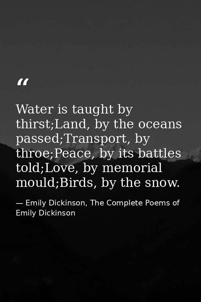 Water is taught by thirst;Land, by the oceans passed;Transport, by throe;Peace, by its battles told;Love, by memorial mo — Emily Dickinson, The Complete Poems of Emily Dickinson