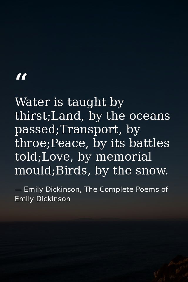Water is taught by thirst;Land, by the oceans passed;Transport, by throe;Peace, by its battles told;Love, by memorial mo — Emily Dickinson, The Complete Poems of Emily Dickinson