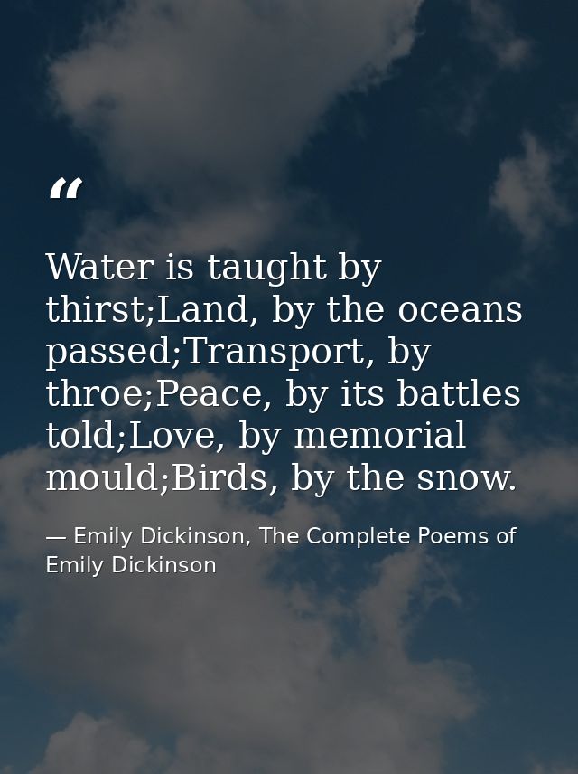 Water is taught by thirst;Land, by the oceans passed;Transport, by throe;Peace, by its battles told;Love, by memorial mo — Emily Dickinson, The Complete Poems of Emily Dickinson