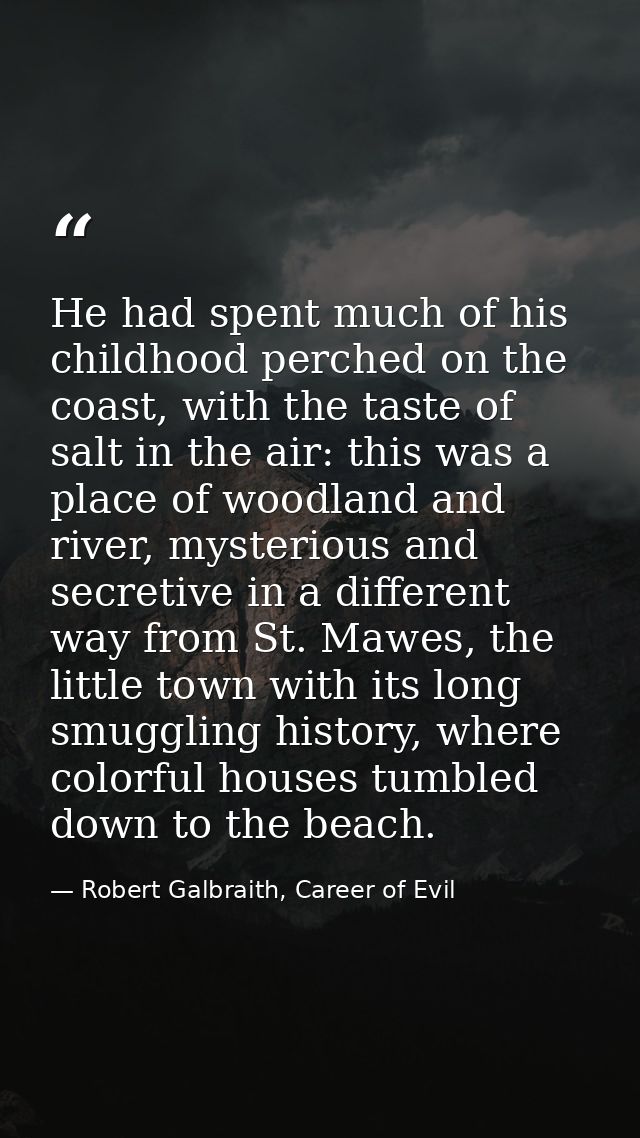 He had spent much of his childhood perched on the coast, with the taste of salt in the air: this was a place of woodland — Robert Galbraith, Career of Evil