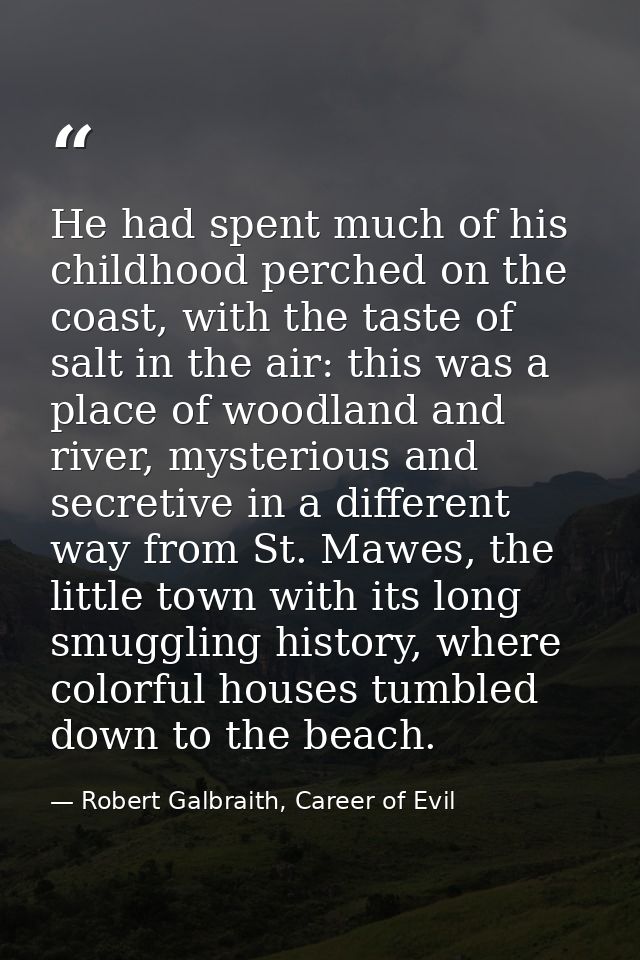 He had spent much of his childhood perched on the coast, with the taste of salt in the air: this was a place of woodland — Robert Galbraith, Career of Evil