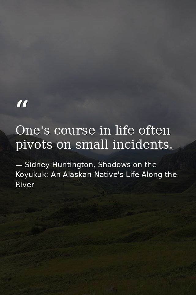 One's course in life often pivots on small incidents. — Sidney Huntington, Shadows on the Koyukuk: An Alaskan Native's Life Along the River