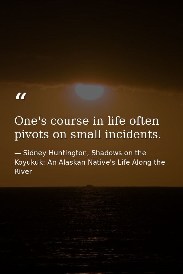 One's course in life often pivots on small incidents. — Sidney Huntington, Shadows on the Koyukuk: An Alaskan Native's Life Along the River