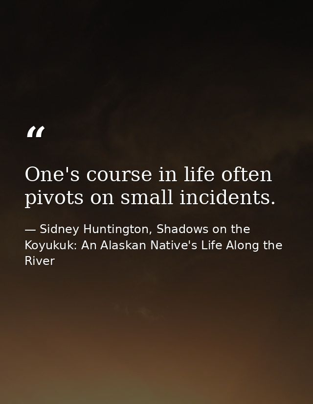 One's course in life often pivots on small incidents. — Sidney Huntington, Shadows on the Koyukuk: An Alaskan Native's Life Along the River