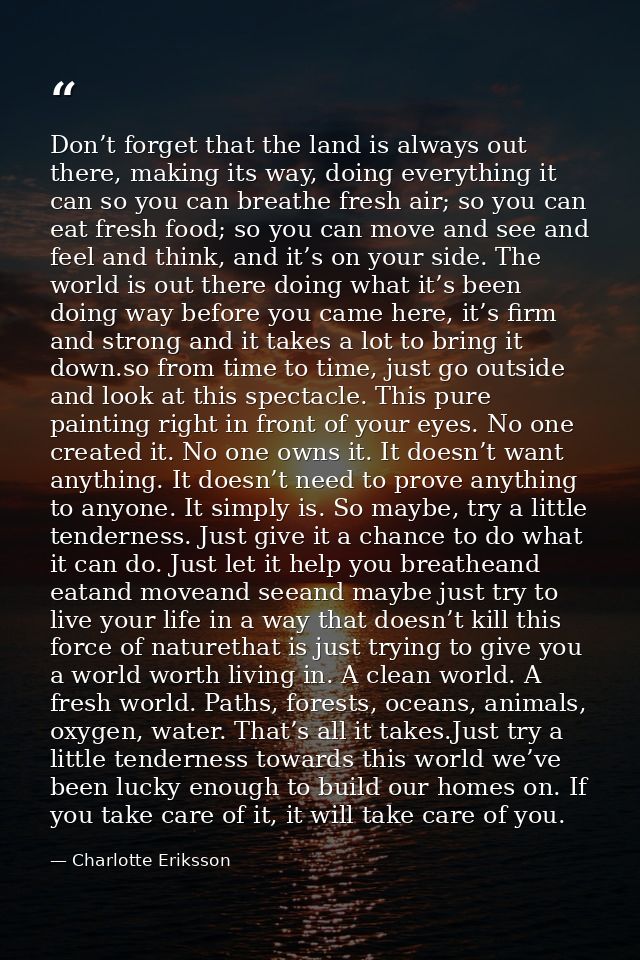 Don’t forget that the land is always out there, making its way, doing everything it can so you can breathe fresh air; so — Charlotte Eriksson