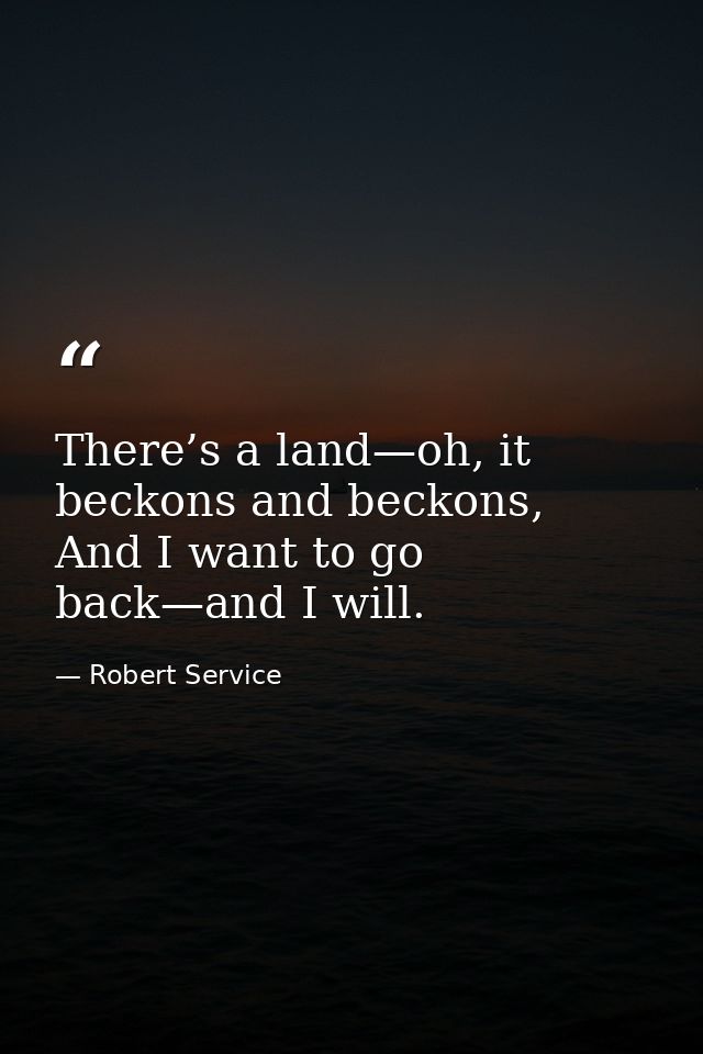 There’s a land—﻿oh, it beckons and beckons,  And I want to go back—﻿and I will. — Robert Service