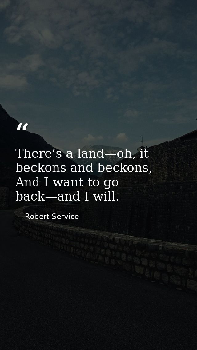 There’s a land—﻿oh, it beckons and beckons,  And I want to go back—﻿and I will. — Robert Service