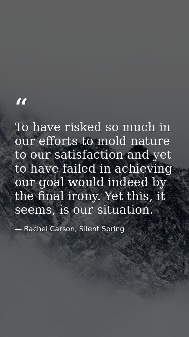 To have risked so much in our efforts to mold nature to our satisfaction and yet to have failed in achieving our goal wo — Rachel Carson, Silent Spring