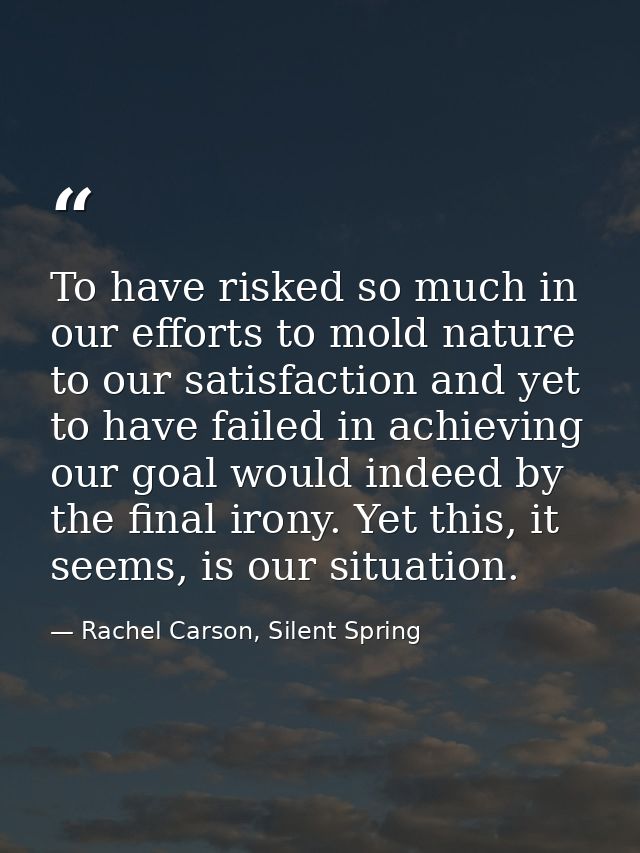 To have risked so much in our efforts to mold nature to our satisfaction and yet to have failed in achieving our goal wo — Rachel Carson, Silent Spring