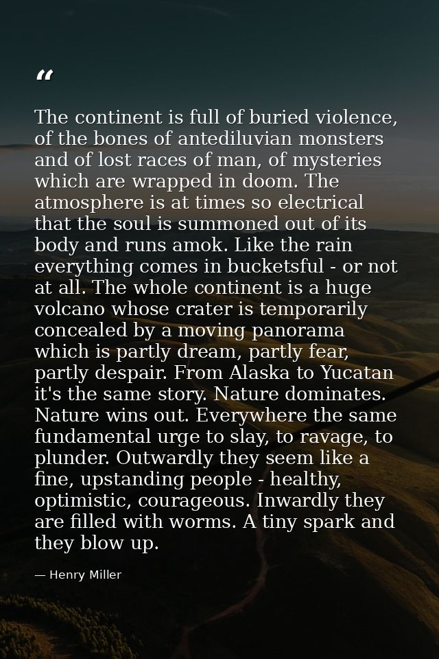 The continent is full of buried violence, of the bones of antediluvian monsters and of lost races of man, of mysteries w — Henry Miller