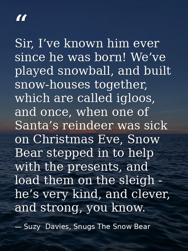 Sir, I’ve known him ever since he was born! We’ve played snowball, and built snow-houses together, which are called iglo — Suzy  Davies, Snugs The Snow Bear