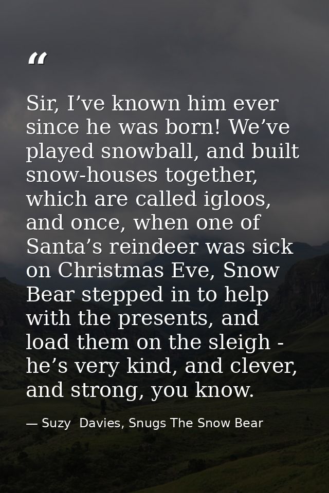 Sir, I’ve known him ever since he was born! We’ve played snowball, and built snow-houses together, which are called iglo — Suzy  Davies, Snugs The Snow Bear