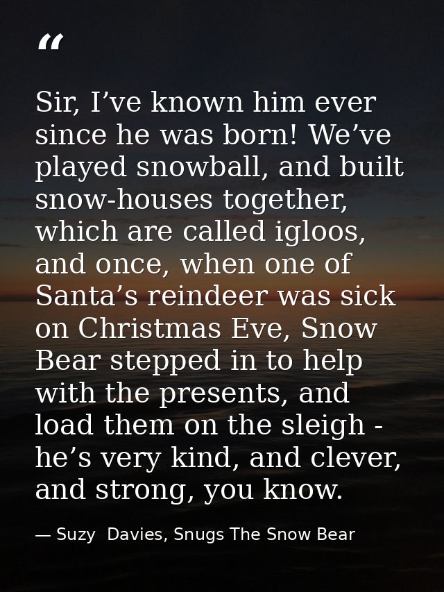 Sir, I’ve known him ever since he was born! We’ve played snowball, and built snow-houses together, which are called iglo — Suzy  Davies, Snugs The Snow Bear