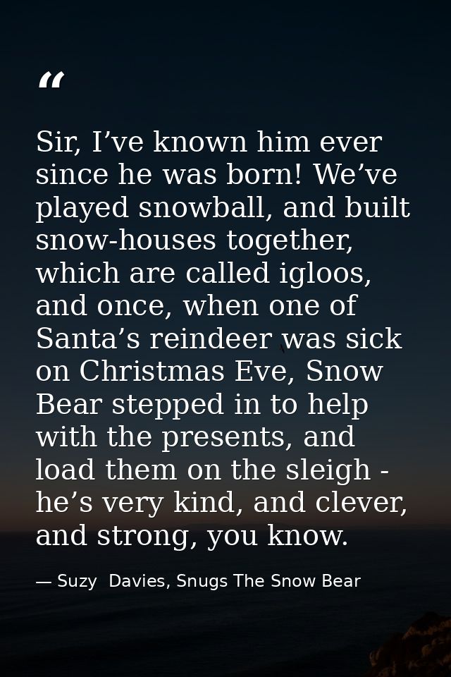 Sir, I’ve known him ever since he was born! We’ve played snowball, and built snow-houses together, which are called iglo — Suzy  Davies, Snugs The Snow Bear